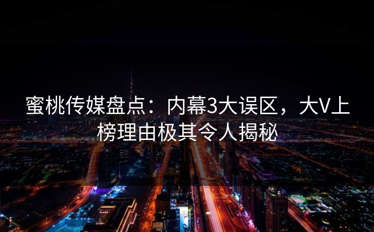 蜜桃传媒盘点:内幕3大误区,大V上榜理由极其令人揭秘 蜜桃传媒盘点:内幕3大误区,大V上榜理由极其令人揭秘