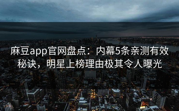 麻豆app官网盘点：内幕5条亲测有效秘诀，明星上榜理由极其令人曝光