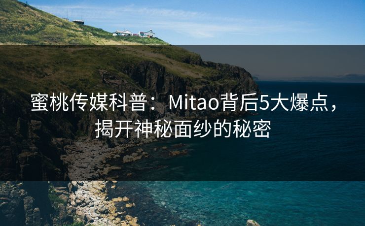 蜜桃传媒科普：Mitao背后5大爆点，揭开神秘面纱的秘密