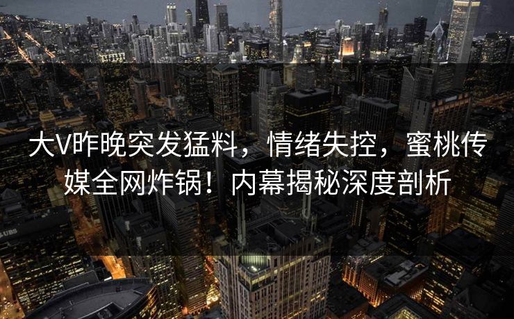 大V昨晚突发猛料,情绪失控,蜜桃传媒全网炸锅!内幕揭秘深度剖析 大V昨晚突发猛料,情绪失控,蜜桃传媒全网炸锅!内幕揭秘深度剖析