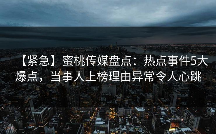 【紧急】蜜桃传媒盘点：热点事件5大爆点，当事人上榜理由异常令人心跳