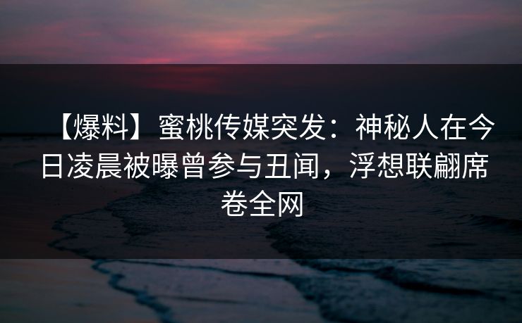 【爆料】蜜桃传媒突发：神秘人在今日凌晨被曝曾参与丑闻，浮想联翩席卷全网
