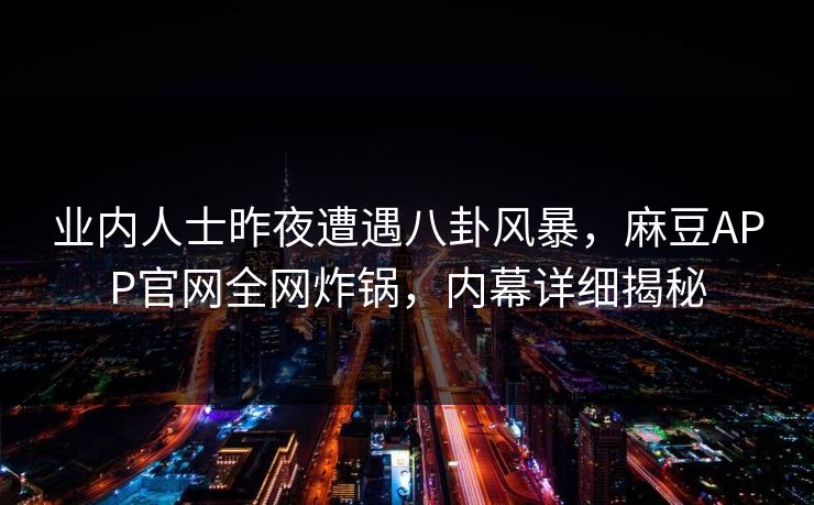 业内人士昨夜遭遇八卦风暴,麻豆APP官网全网炸锅,内幕详细揭秘 业内人士昨夜遭遇八卦风暴,麻豆APP官网全网炸锅,内幕详细揭秘