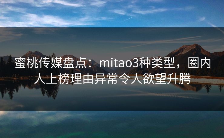 蜜桃传媒盘点：mitao3种类型，圈内人上榜理由异常令人欲望升腾
