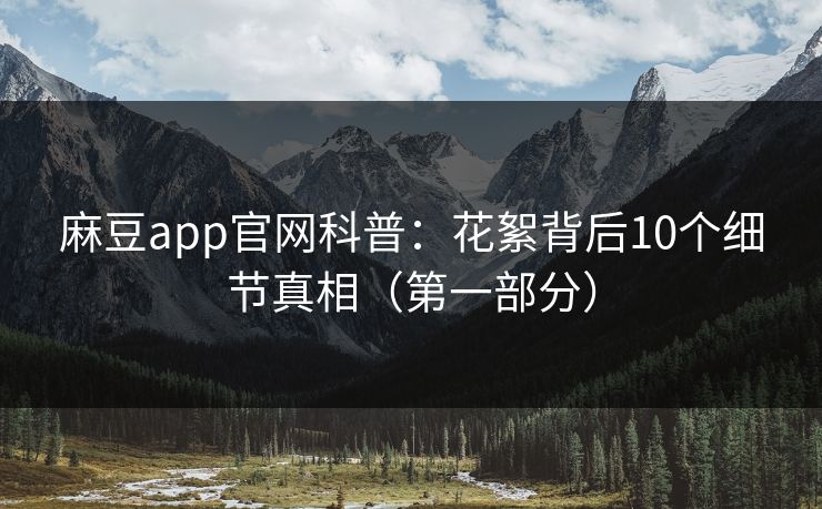 麻豆app官网科普：花絮背后10个细节真相（第一部分）