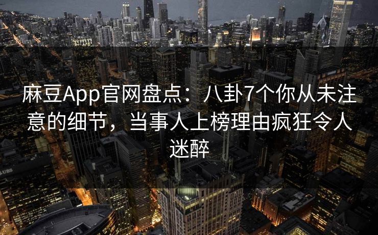麻豆App官网盘点：八卦7个你从未注意的细节，当事人上榜理由疯狂令人迷醉