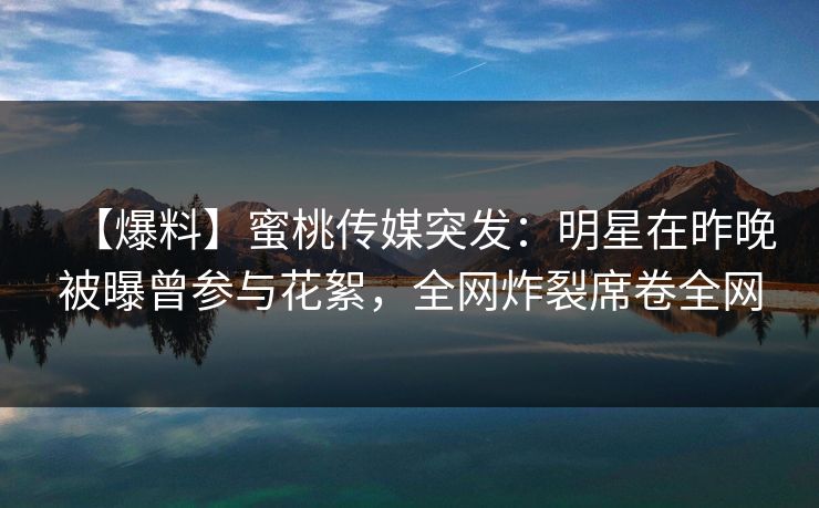 【爆料】蜜桃传媒突发:明星在昨晚被曝曾参与花絮,全网炸裂席卷全网 【爆料】蜜桃传媒突发:明星在昨晚被曝曾参与花絮,全网炸裂席卷全网