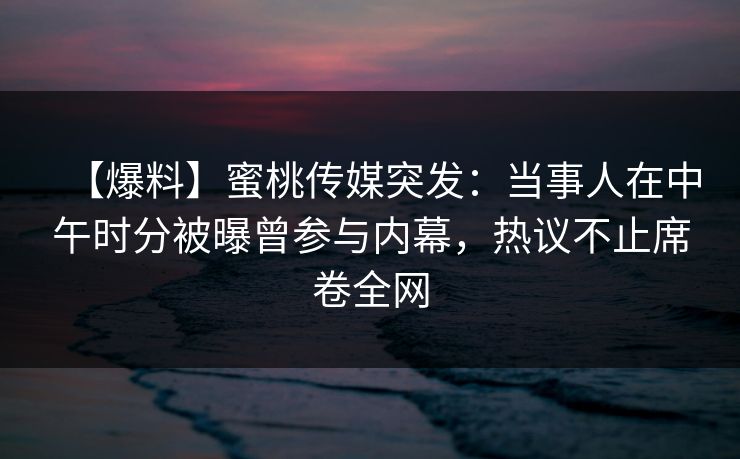 【爆料】蜜桃传媒突发：当事人在中午时分被曝曾参与内幕，热议不止席卷全网