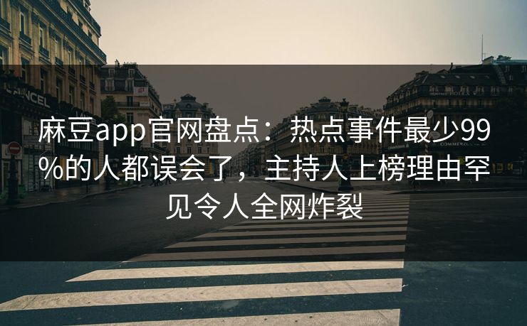 麻豆app官网盘点：热点事件最少99%的人都误会了，主持人上榜理由罕见令人全网炸裂