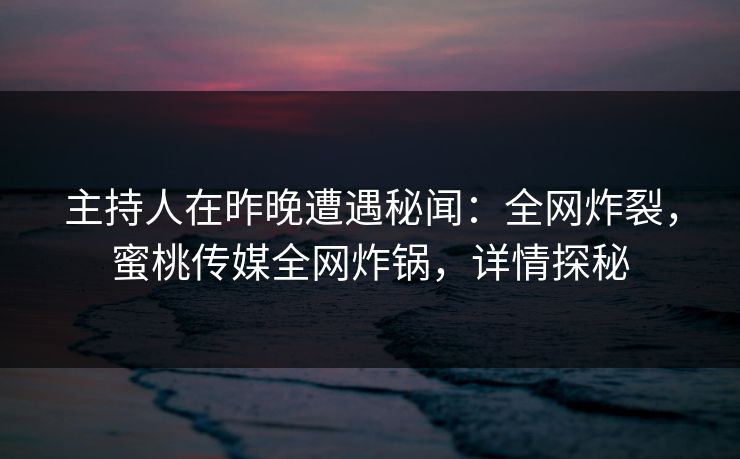 主持人在昨晚遭遇秘闻：全网炸裂，蜜桃传媒全网炸锅，详情探秘