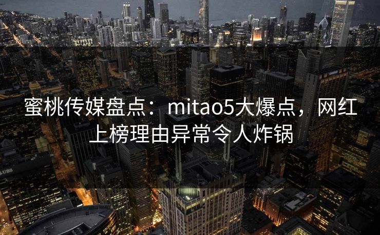 蜜桃传媒盘点：mitao5大爆点，网红上榜理由异常令人炸锅