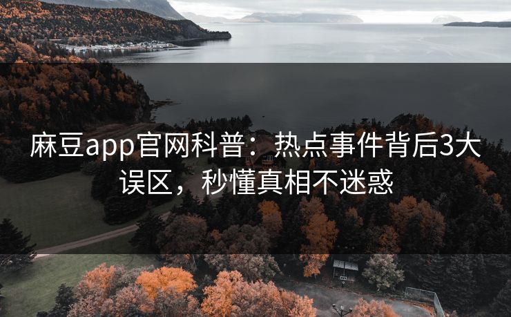 麻豆app官网科普:热点事件背后3大误区,秒懂真相不迷惑 麻豆app官网科普:热点事件背后3大误区,秒懂真相不迷惑
