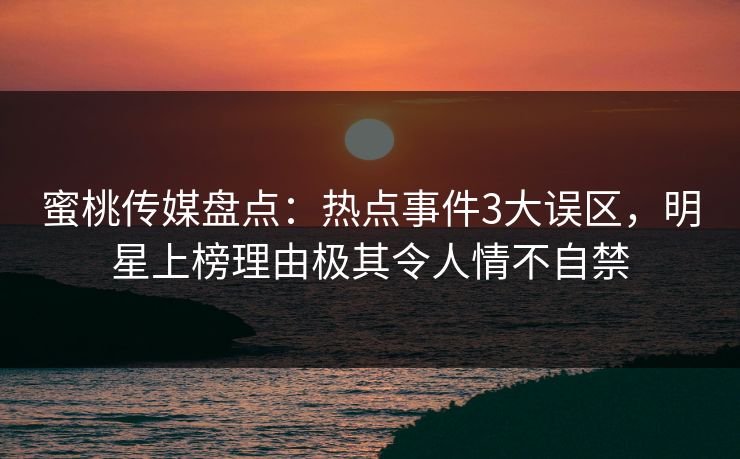 蜜桃传媒盘点:热点事件3大误区,明星上榜理由极其令人情不自禁 蜜桃传媒盘点:热点事件3大误区,明星上榜理由极其令人情不自禁