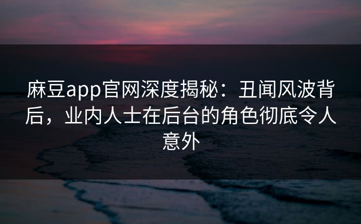 麻豆app官网深度揭秘:丑闻风波背后,业内人士在后台的角色彻底令人意外 麻豆app官网深度揭秘:丑闻风波背后,业内人士在后台的角色彻底令人意外