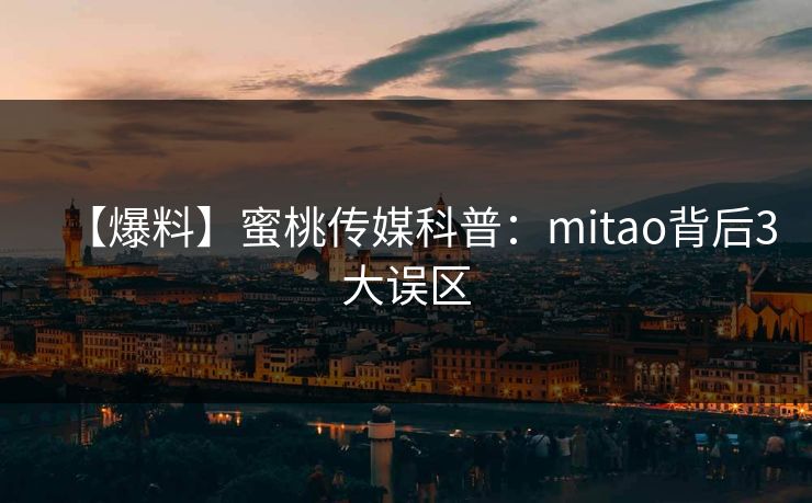 【爆料】蜜桃传媒科普:mitao背后3大误区 【爆料】蜜桃传媒科普:mitao背后3大误区
