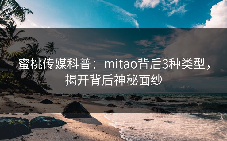 蜜桃传媒科普:mitao背后3种类型,揭开背后神秘面纱 蜜桃传媒科普:mitao背后3种类型,揭开背后神秘面纱
