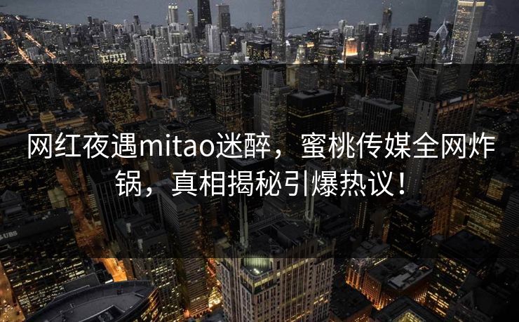 网红夜遇mitao迷醉,蜜桃传媒全网炸锅,真相揭秘引爆热议! 网红夜遇mitao迷醉,蜜桃传媒全网炸锅,真相揭秘引爆热议!
