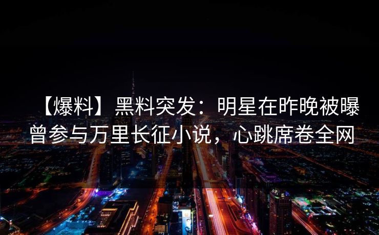 【爆料】黑料突发：明星在昨晚被曝曾参与万里长征小说，心跳席卷全网