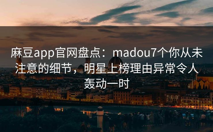 麻豆app官网盘点：madou7个你从未注意的细节，明星上榜理由异常令人轰动一时