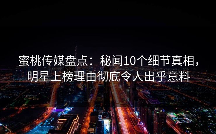 蜜桃传媒盘点:秘闻10个细节真相,明星上榜理由彻底令人出乎意料 蜜桃传媒盘点:秘闻10个细节真相,明星上榜理由彻底令人出乎意料