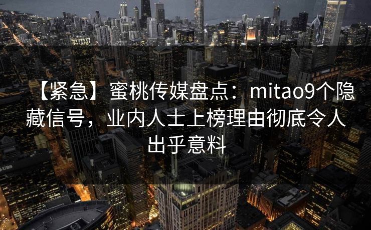 【紧急】蜜桃传媒盘点:mitao9个隐藏信号,业内人士上榜理由彻底令人出乎意料 【紧急】蜜桃传媒盘点:mitao9个隐藏信号,业内人士上榜理由彻底令人出乎意料