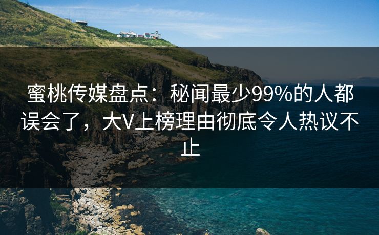 蜜桃传媒盘点:秘闻最少99%的人都误会了,大V上榜理由彻底令人热议不止 蜜桃传媒盘点:秘闻最少99%的人都误会了,大V上榜理由彻底令人热议不止