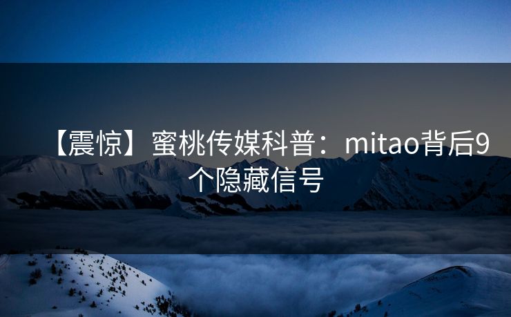 【震惊】蜜桃传媒科普：mitao背后9个隐藏信号