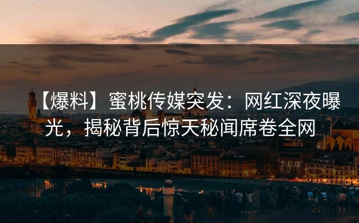 【爆料】蜜桃传媒突发：网红深夜曝光，揭秘背后惊天秘闻席卷全网