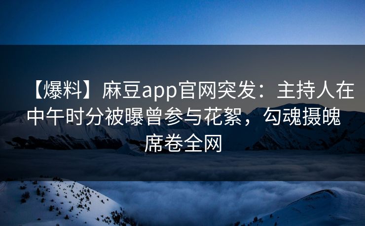 【爆料】麻豆app官网突发：主持人在中午时分被曝曾参与花絮，勾魂摄魄席卷全网