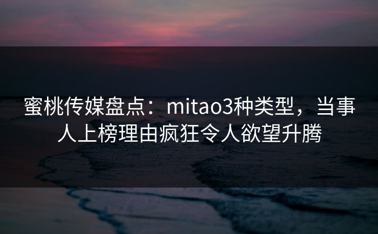蜜桃传媒盘点：mitao3种类型，当事人上榜理由疯狂令人欲望升腾