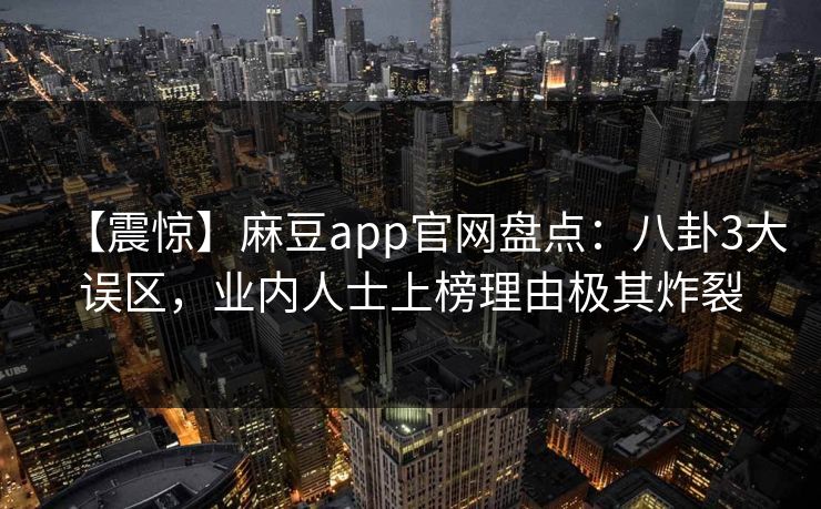 【震惊】麻豆app官网盘点:八卦3大误区,业内人士上榜理由极其炸裂 【震惊】麻豆app官网盘点:八卦3大误区,业内人士上榜理由极其炸裂