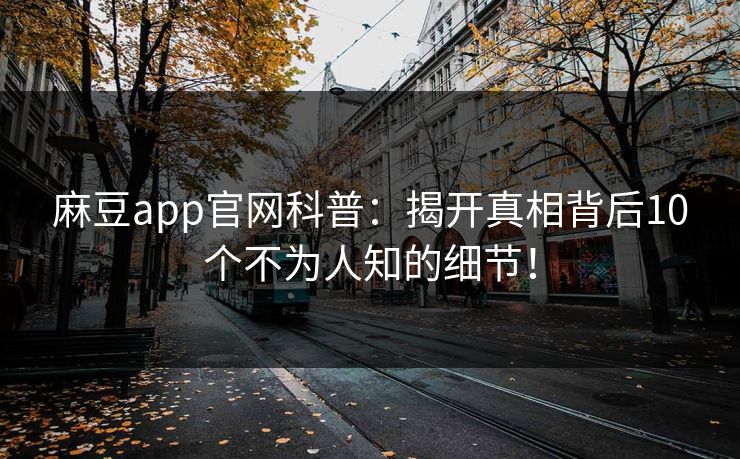 麻豆app官网科普：揭开真相背后10个不为人知的细节！