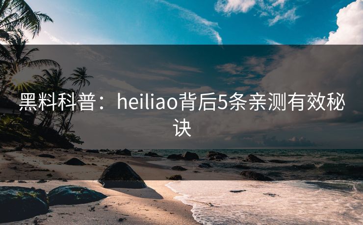 黑料科普：heiliao背后5条亲测有效秘诀