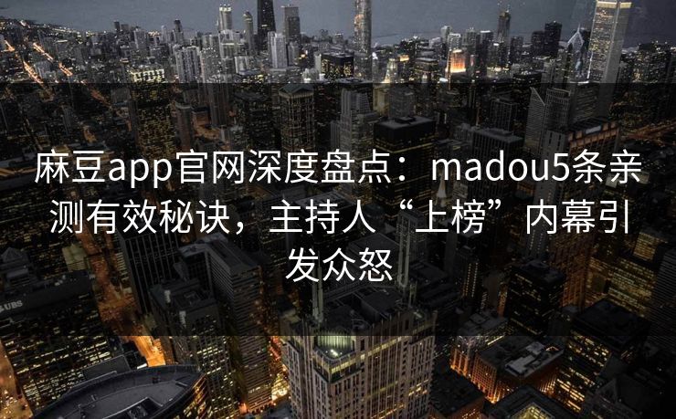 麻豆app官网深度盘点：madou5条亲测有效秘诀，主持人“上榜”内幕引发众怒