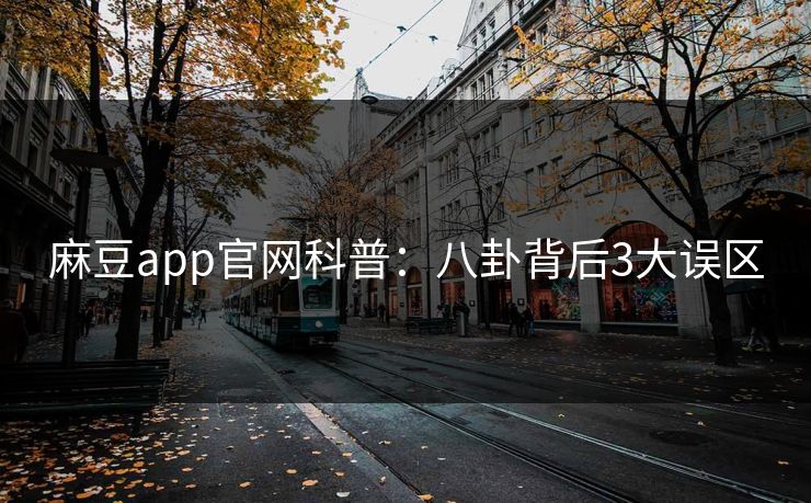 麻豆app官网科普：八卦背后3大误区