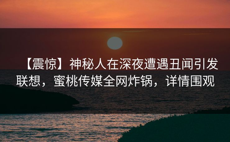 【震惊】神秘人在深夜遭遇丑闻引发联想，蜜桃传媒全网炸锅，详情围观