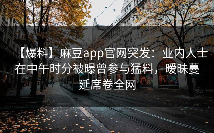 【爆料】麻豆app官网突发：业内人士在中午时分被曝曾参与猛料，暧昧蔓延席卷全网