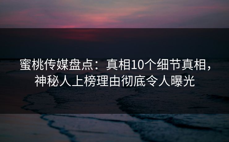 蜜桃传媒盘点:真相10个细节真相,神秘人上榜理由彻底令人曝光 蜜桃传媒盘点:真相10个细节真相,神秘人上榜理由彻底令人曝光