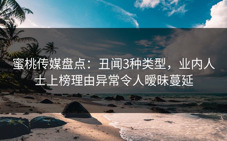 蜜桃传媒盘点：丑闻3种类型，业内人士上榜理由异常令人暧昧蔓延