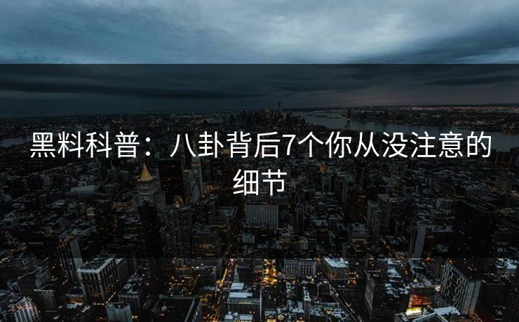 黑料科普:八卦背后7个你从没注意的细节 黑料科普:八卦背后7个你从没注意的细节