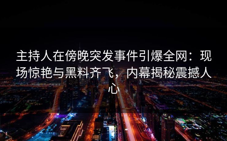 主持人在傍晚突发事件引爆全网:现场惊艳与黑料齐飞,内幕揭秘震撼人心 主持人在傍晚突发事件引爆全网:现场惊艳与黑料齐飞,内幕揭秘震撼人心