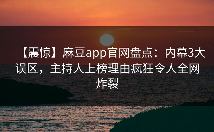 【震惊】麻豆app官网盘点：内幕3大误区，主持人上榜理由疯狂令人全网炸裂