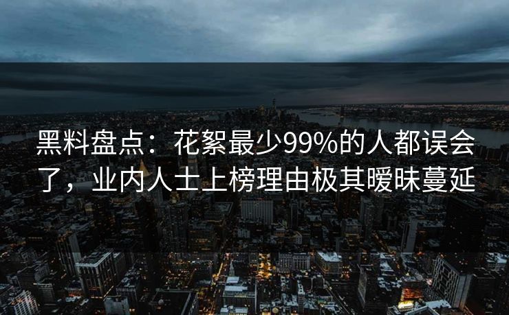 黑料盘点：花絮最少99%的人都误会了，业内人士上榜理由极其暧昧蔓延