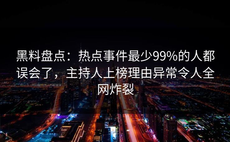 黑料盘点：热点事件最少99%的人都误会了，主持人上榜理由异常令人全网炸裂