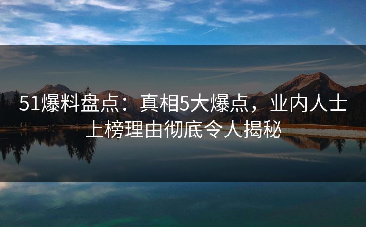 51爆料盘点：真相5大爆点，业内人士上榜理由彻底令人揭秘