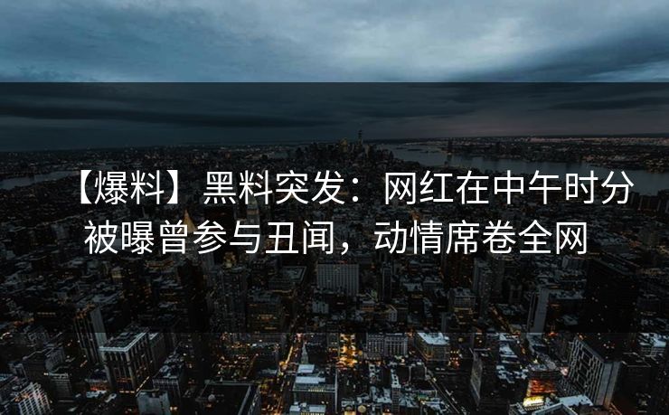 【爆料】黑料突发：网红在中午时分被曝曾参与丑闻，动情席卷全网