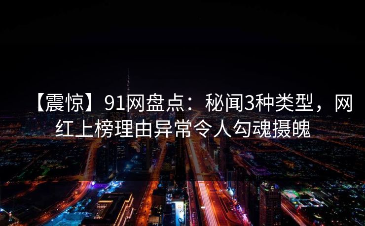 【震惊】91网盘点:秘闻3种类型,网红上榜理由异常令人勾魂摄魄 【震惊】91网盘点:秘闻3种类型,网红上榜理由异常令人勾魂摄魄
