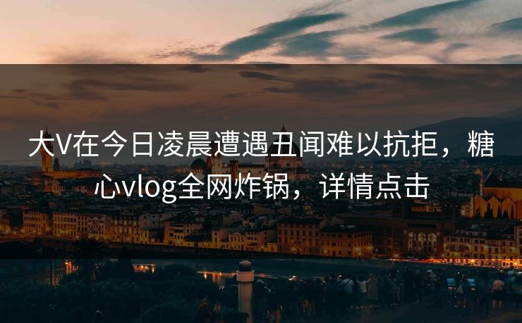 大V在今日凌晨遭遇丑闻难以抗拒，糖心vlog全网炸锅，详情点击