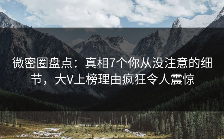 微密圈盘点：真相7个你从没注意的细节，大V上榜理由疯狂令人震惊