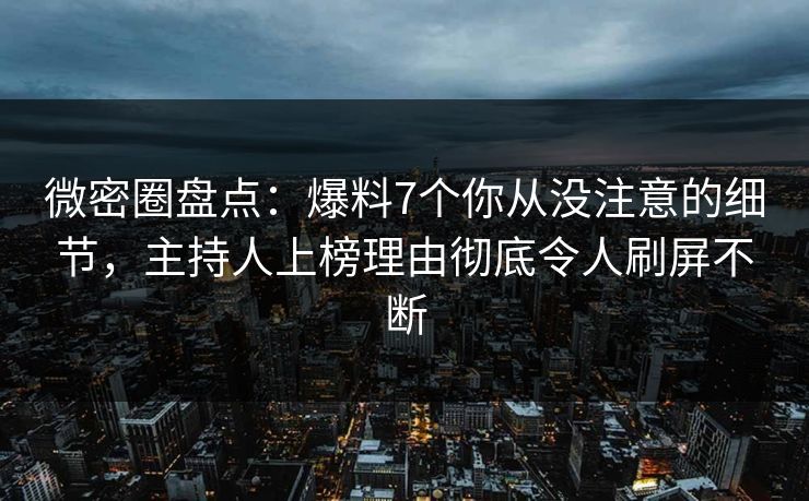 微密圈盘点：爆料7个你从没注意的细节，主持人上榜理由彻底令人刷屏不断